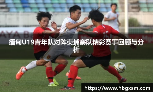 缅甸U19青年队对阵柬埔寨队精彩赛事回顾与分析
