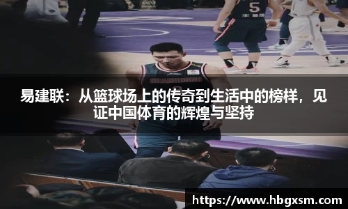 易建联：从篮球场上的传奇到生活中的榜样，见证中国体育的辉煌与坚持