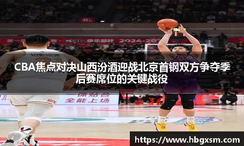 CBA焦点对决山西汾酒迎战北京首钢双方争夺季后赛席位的关键战役