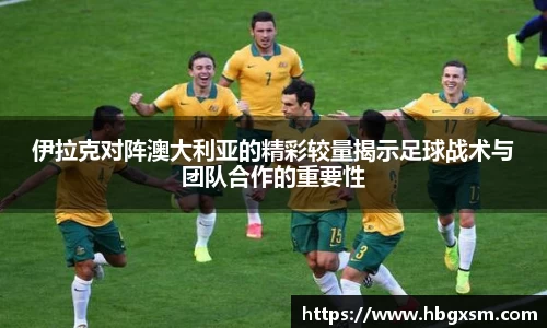 伊拉克对阵澳大利亚的精彩较量揭示足球战术与团队合作的重要性