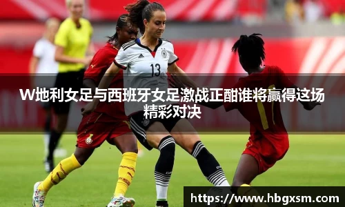 熊猫体育W地利女足与西班牙女足激战正酣谁将赢得这场精彩对决